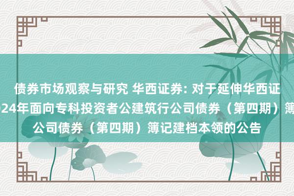 债券市场观察与研究 华西证券: 对于延伸华西证券股份有限公司2024年面向专科投资者公建筑行公司债券（第四期）簿记建档本领的公告