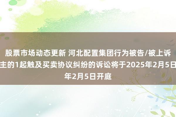 股票市场动态更新 河北配置集团行为被告/被上诉东谈主的1起触及买卖协议纠纷的诉讼将于2025年2月5日开庭