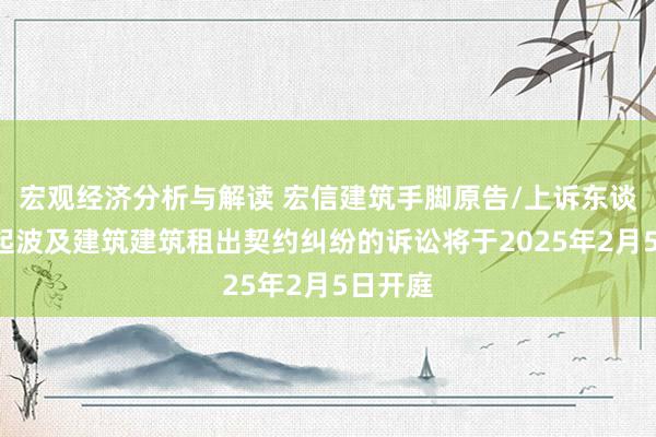 宏观经济分析与解读 宏信建筑手脚原告/上诉东谈主的1起波及建筑建筑租出契约纠纷的诉讼将于2025年2月5日开庭