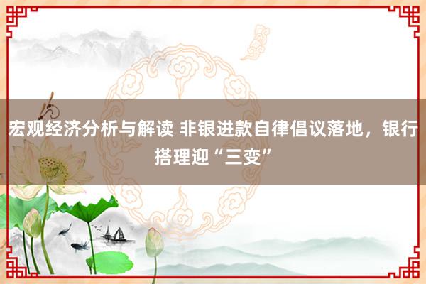 宏观经济分析与解读 非银进款自律倡议落地，银行搭理迎“三变”