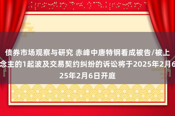 债券市场观察与研究 赤峰中唐特钢看成被告/被上诉东说念主的1起波及交易契约纠纷的诉讼将于2025年2月6日开庭