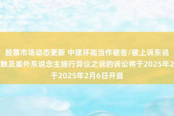 股票市场动态更新 中建环能当作被告/被上诉东说念主的1起触及案外东说念主施行异议之诉的诉讼将于2025年2月6日开庭