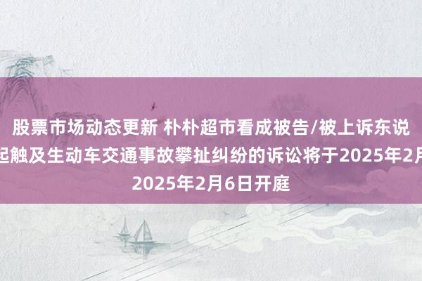 股票市场动态更新 朴朴超市看成被告/被上诉东说念主的1起触及生动车交通事故攀扯纠纷的诉讼将于2025年2月6日开庭