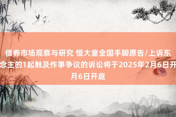 债券市场观察与研究 恒大童全国手脚原告/上诉东说念主的1起触及作事争议的诉讼将于2025年2月6日开庭