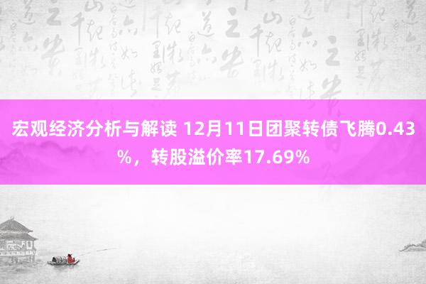 宏观经济分析与解读 12月11日团聚转债飞腾0.43%，转股溢价率17.69%