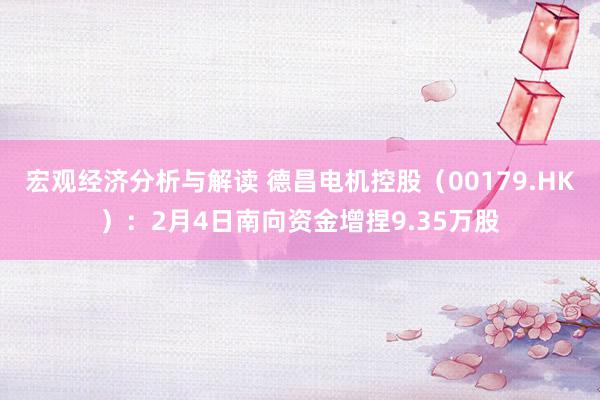 宏观经济分析与解读 德昌电机控股（00179.HK）：2月4日南向资金增捏9.35万股