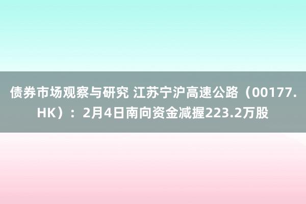 债券市场观察与研究 江苏宁沪高速公路（00177.HK）：2月4日南向资金减握223.2万股