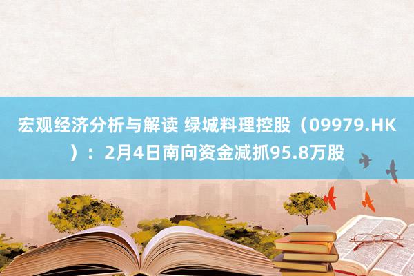 宏观经济分析与解读 绿城料理控股（09979.HK）：2月4日南向资金减抓95.8万股