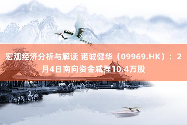 宏观经济分析与解读 诺诚健华（09969.HK）：2月4日南向资金减捏10.4万股