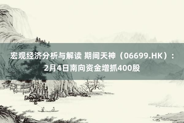 宏观经济分析与解读 期间天神（06699.HK）：2月4日南向资金增抓400股