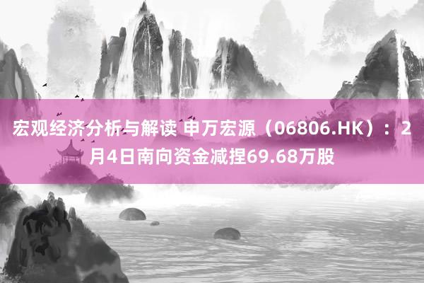 宏观经济分析与解读 申万宏源（06806.HK）：2月4日南向资金减捏69.68万股