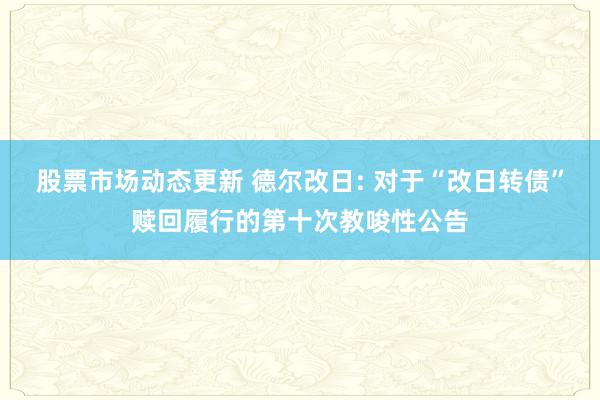 股票市场动态更新 德尔改日: 对于“改日转债”赎回履行的第十次教唆性公告