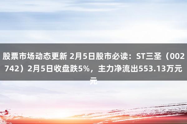 股票市场动态更新 2月5日股市必读：ST三圣（002742）2月5日收盘跌5%，主力净流出553.13万元