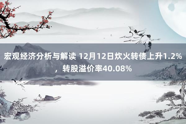 宏观经济分析与解读 12月12日炊火转债上升1.2%，转股溢价率40.08%