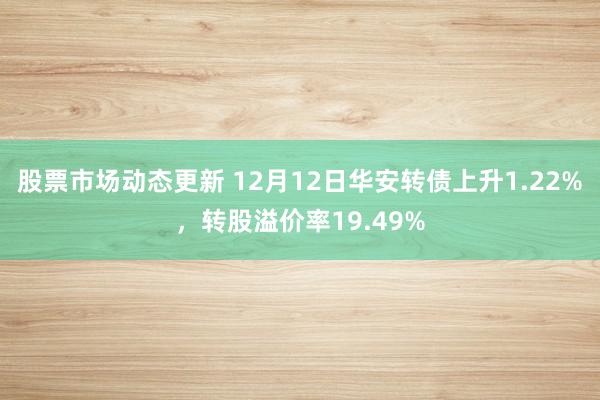 股票市场动态更新 12月12日华安转债上升1.22%，转股溢价率19.49%