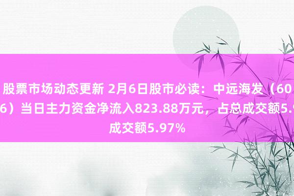 股票市场动态更新 2月6日股市必读：中远海发（601866）当日主力资金净流入823.88万元，占总成交额5.97%