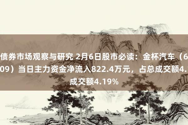 债券市场观察与研究 2月6日股市必读：金杯汽车（600609）当日主力资金净流入822.4万元，占总成交额4.19%