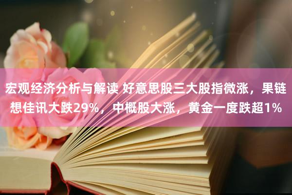 宏观经济分析与解读 好意思股三大股指微涨，果链想佳讯大跌29%，中概股大涨，黄金一度跌超1%