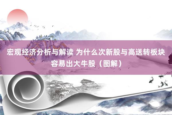 宏观经济分析与解读 为什么次新股与高送转板块容易出大牛股（图解）