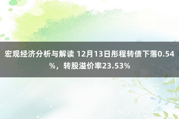 宏观经济分析与解读 12月13日彤程转债下落0.54%，转股溢价率23.53%