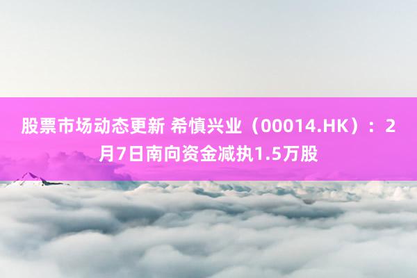 股票市场动态更新 希慎兴业（00014.HK）：2月7日南向资金减执1.5万股