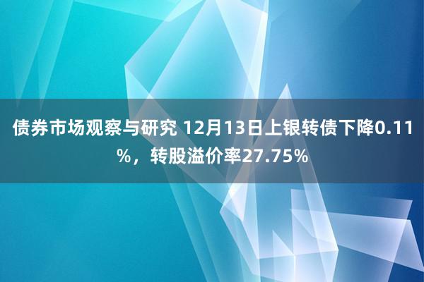 债券市场观察与研究 12月13日上银转债下降0.11%，转股溢价率27.75%