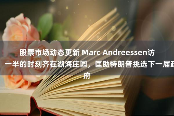 股票市场动态更新 Marc Andreessen访谈：一半的时刻齐在湖海庄园，匡助特朗普挑选下一届政府