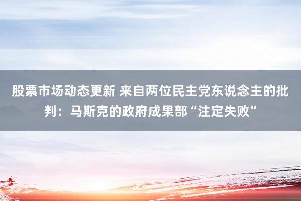 股票市场动态更新 来自两位民主党东说念主的批判：马斯克的政府成果部“注定失败”