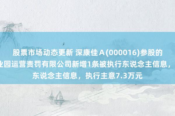 股票市场动态更新 深康佳Ａ(000016)参股的南通康建科技产业园运营责罚有限公司新增1条被执行东说念主信息，执行主意7.3万元