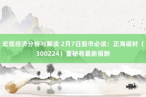 宏观经济分析与解读 2月7日股市必读：正海磁材（300224）董秘有最新报酬