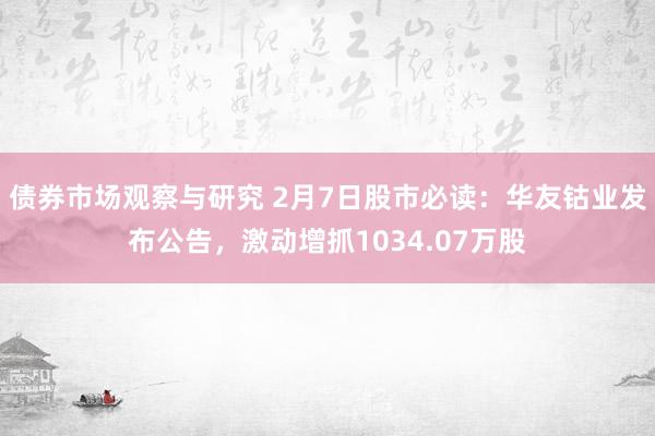 债券市场观察与研究 2月7日股市必读：华友钴业发布公告，激动增抓1034.07万股