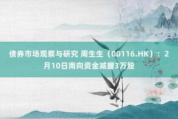 债券市场观察与研究 周生生（00116.HK）：2月10日南向资金减握3万股