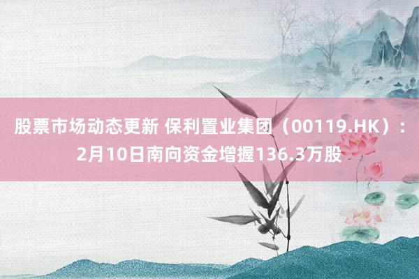 股票市场动态更新 保利置业集团（00119.HK）：2月10日南向资金增握136.3万股