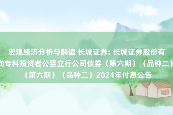 宏观经济分析与解读 长城证券: 长城证券股份有限公司2023年面向专科投资者公竖立行公司债券（第六期）（品种二）2024年付息公告