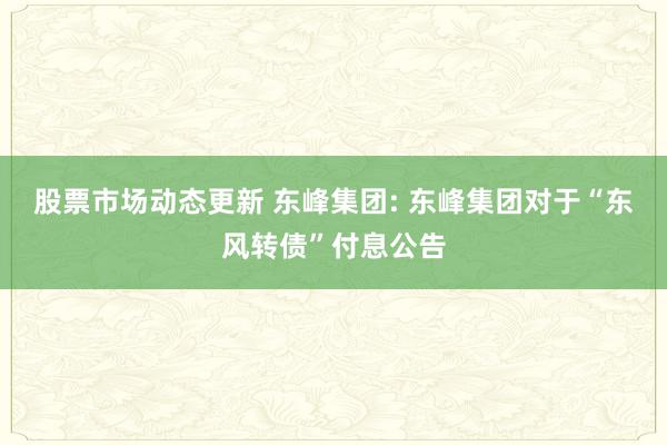 股票市场动态更新 东峰集团: 东峰集团对于“东风转债”付息公告