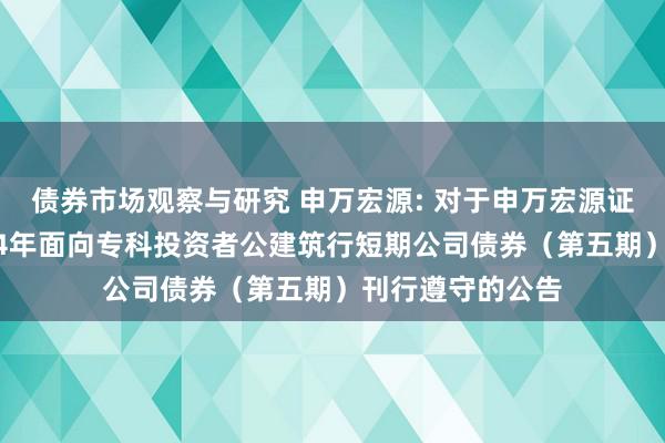 债券市场观察与研究 申万宏源: 对于申万宏源证券有限公司2024年面向专科投资者公建筑行短期公司债券（第五期）刊行遵守的公告