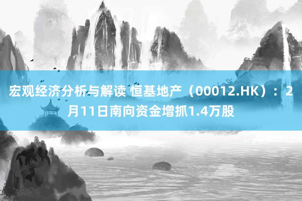 宏观经济分析与解读 恒基地产（00012.HK）：2月11日南向资金增抓1.4万股