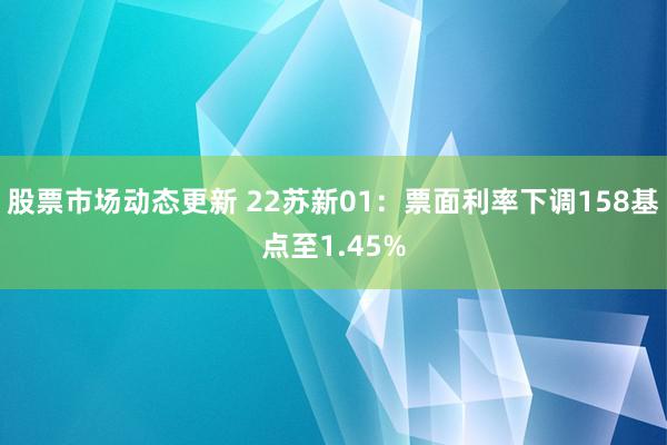 股票市场动态更新 22苏新01：票面利率下调158基点至1.45%