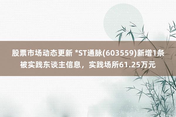 股票市场动态更新 *ST通脉(603559)新增1条被实践东谈主信息，实践场所61.25万元