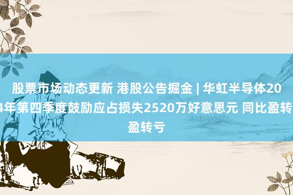 股票市场动态更新 港股公告掘金 | 华虹半导体2024年第四季度鼓励应占损失2520万好意思元 同比盈转亏