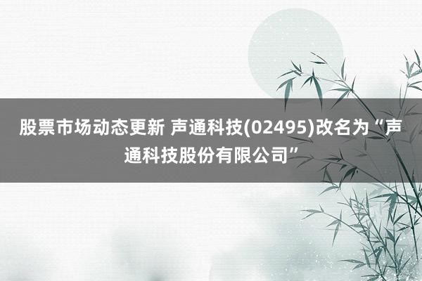 股票市场动态更新 声通科技(02495)改名为“声通科技股份有限公司”