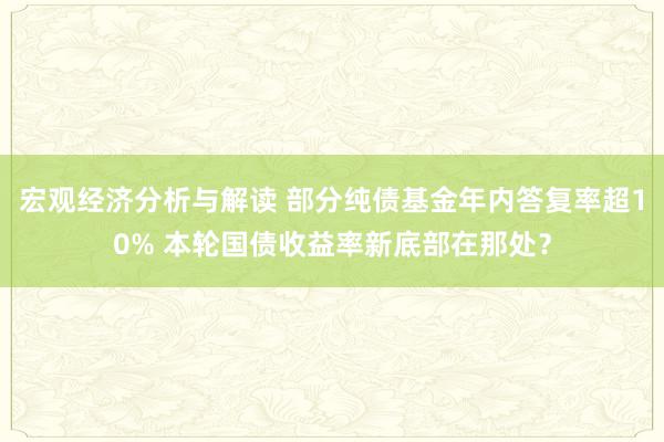 宏观经济分析与解读 部分纯债基金年内答复率超10% 本轮国债收益率新底部在那处？