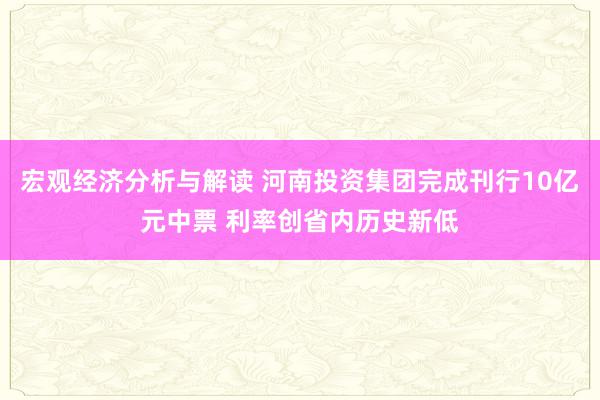 宏观经济分析与解读 河南投资集团完成刊行10亿元中票 利率创省内历史新低