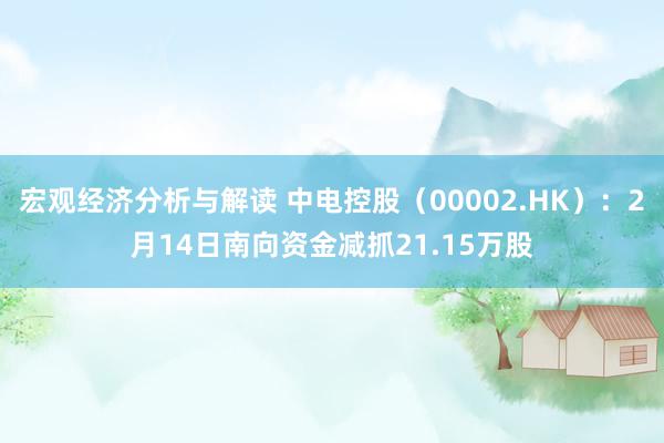 宏观经济分析与解读 中电控股（00002.HK）：2月14日南向资金减抓21.15万股