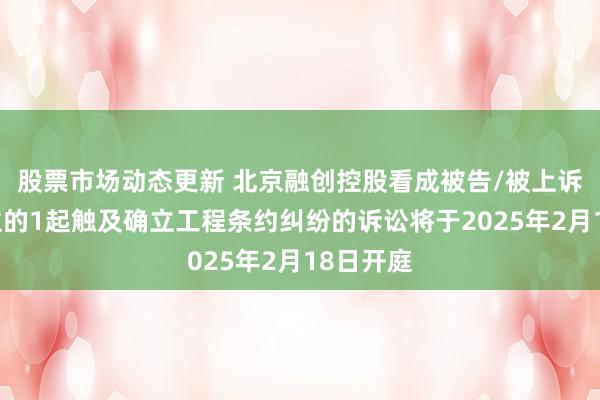 股票市场动态更新 北京融创控股看成被告/被上诉东说念主的1起触及确立工程条约纠纷的诉讼将于2025年2月18日开庭