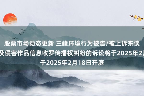 股票市场动态更新 三峰环境行为被告/被上诉东谈主的1起波及侵害作品信息收罗传播权纠纷的诉讼将于2025年2月18日开庭