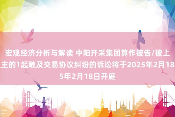 宏观经济分析与解读 中阳开采集团算作被告/被上诉东谈主的1起触及交易协议纠纷的诉讼将于2025年2月18日开庭