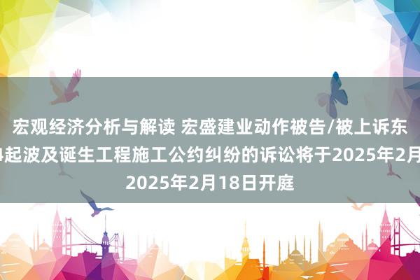 宏观经济分析与解读 宏盛建业动作被告/被上诉东说念主的4起波及诞生工程施工公约纠纷的诉讼将于2025年2月18日开庭