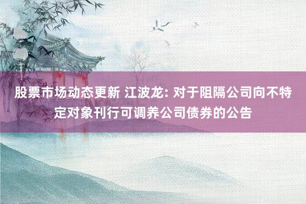 股票市场动态更新 江波龙: 对于阻隔公司向不特定对象刊行可调养公司债券的公告