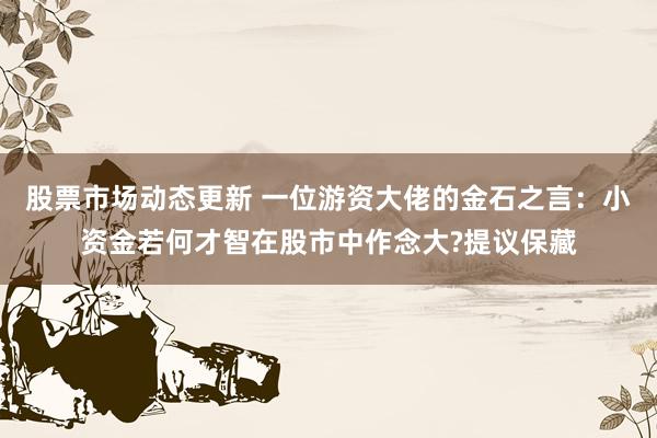 股票市场动态更新 一位游资大佬的金石之言：小资金若何才智在股市中作念大?提议保藏